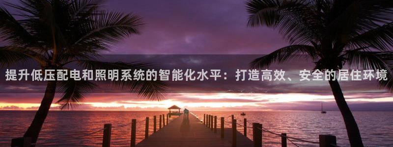 提升低压配电和照明系统的智能化水平:打造高效、安全的居住环境